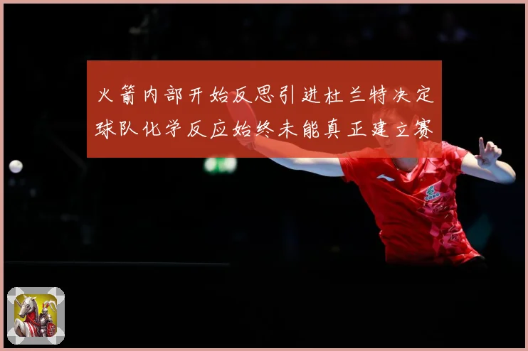 火箭内部开始反思引进杜兰特决定球队化学反应始终未能真正建立赛场复盘-深度解析