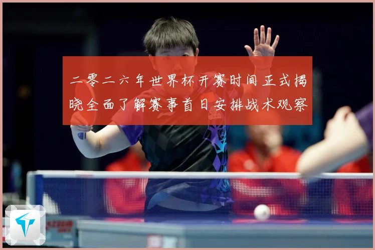 二零二六年世界杯开赛时间正式揭晓全面了解赛事首日安排战术观察-深度解析