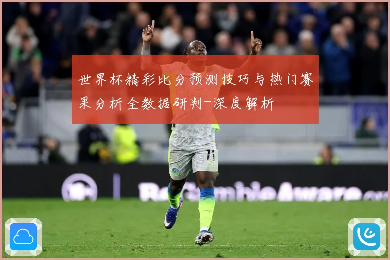 世界杯精彩比分预测技巧与热门赛果分析全数据研判-深度解析