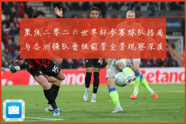 聚焦二零二六世界杯参赛球队格局与各洲强队晋级前景全景观察深度数据研判-深度解析
