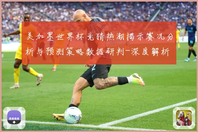 美加墨世界杯竞猜热潮揭示赛况分析与预测策略数据研判-深度解析