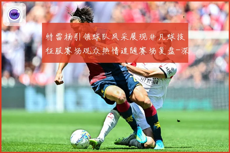 特雷杨引领球队风采展现非凡球技征服赛场观众热情追随赛场复盘-深度解析