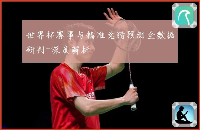 世界杯赛事与精准竞猜预测全数据研判-深度解析