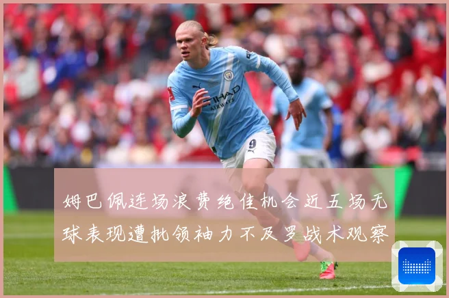 姆巴佩连场浪费绝佳机会近五场无球表现遭批领袖力不及罗战术观察-深度解析