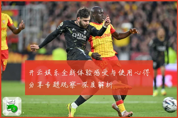 开云娱乐全新体验感受与使用心得分享专题观察-深度解析