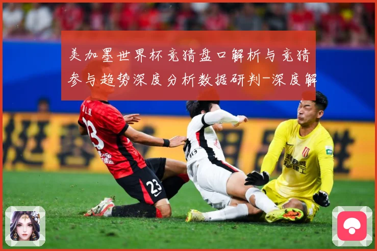 美加墨世界杯竞猜盘口解析与竞猜参与趋势深度分析数据研判-深度解析