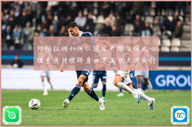 约翰拉姆如何以稳定开球与强大心理素质持续跻身世界高尔夫顶尖行列-深度解析