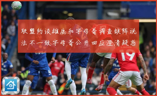 联盟约谈雄鹿和字母哥调查缺阵说法不一致字母哥公开回应澄清疑惑成长观察-深度解析
