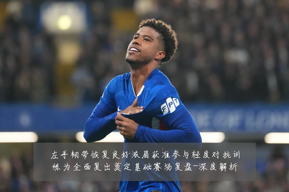 左手韧带恢复良好浓眉获准参与轻度对抗训练为全面复出奠定基础赛场复盘-深度解析