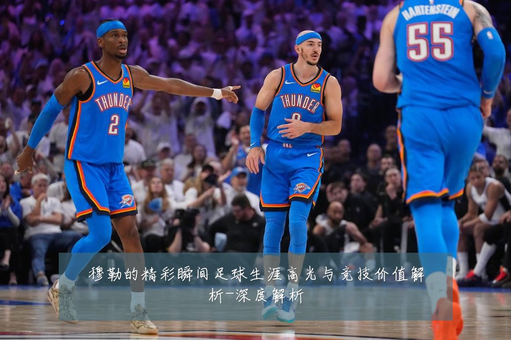 穆勒的精彩瞬间足球生涯高光与竞技价值解析-深度解析