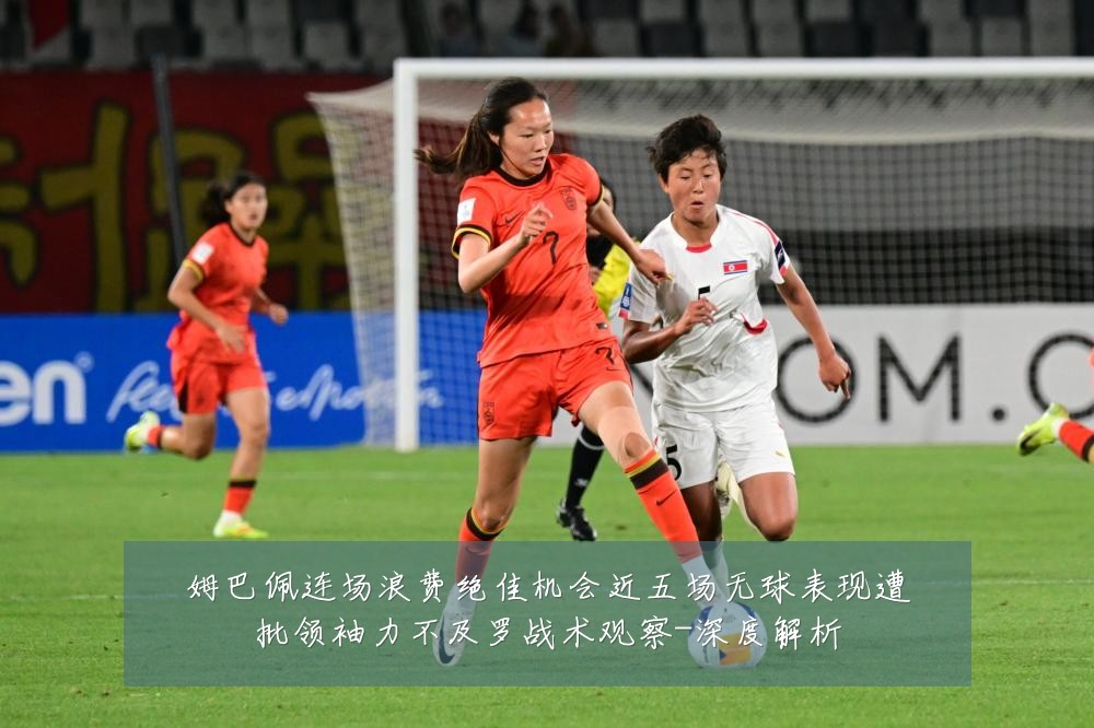 姆巴佩连场浪费绝佳机会近五场无球表现遭批领袖力不及罗战术观察-深度解析