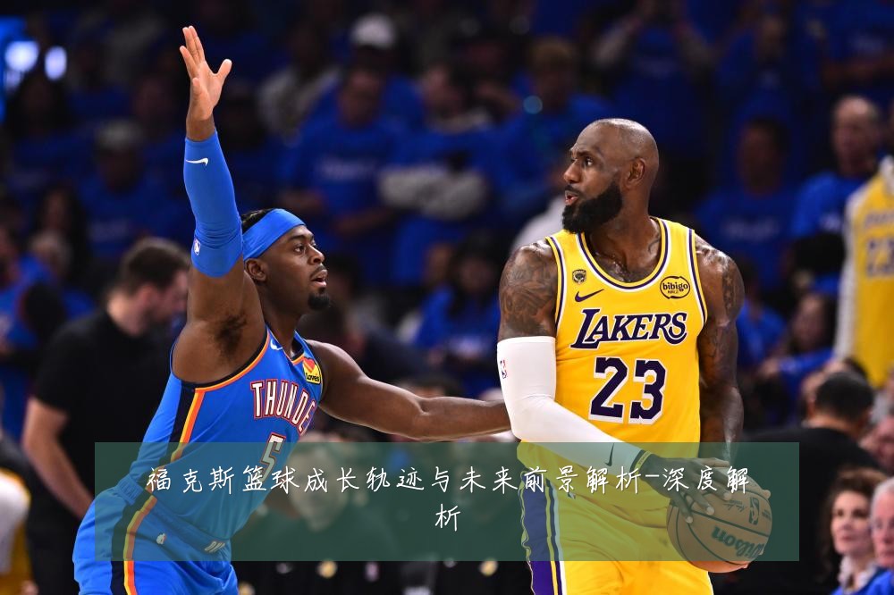 福克斯篮球成长轨迹与未来前景解析-深度解析