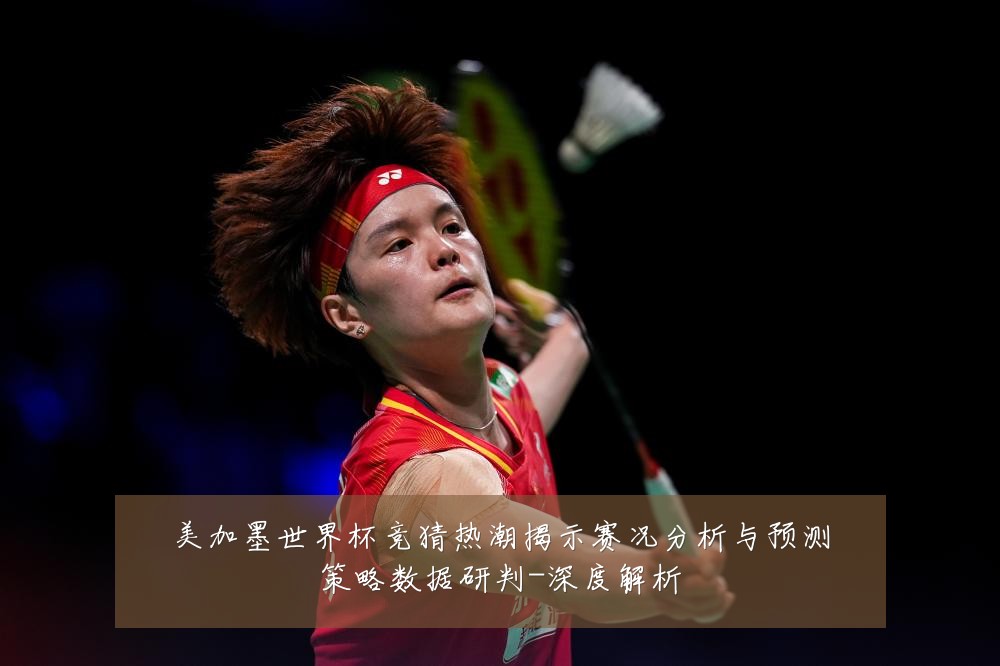 美加墨世界杯竞猜热潮揭示赛况分析与预测策略数据研判-深度解析